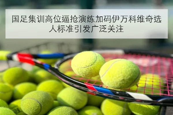 国足集训高位逼抢演练加码伊万科维奇选人标准引发广泛关注